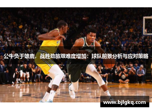 公牛负于雄鹿，战胜劲旅艰难度增加：球队前景分析与应对策略