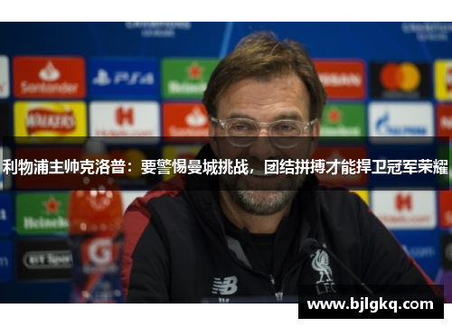 利物浦主帅克洛普：要警惕曼城挑战，团结拼搏才能捍卫冠军荣耀