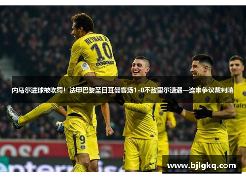 内马尔进球被吹罚！法甲巴黎圣日耳曼客场1-0不敌里尔遭遇一连串争议裁判哨