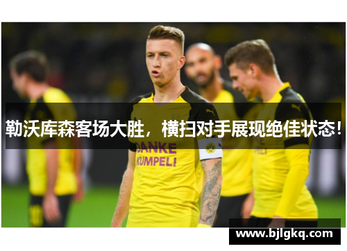 勒沃库森客场大胜，横扫对手展现绝佳状态！