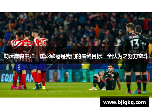 勒沃库森主帅：重返欧冠是我们的最终目标，全队为之努力奋斗
