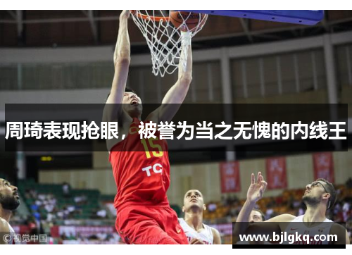 周琦表现抢眼，被誉为当之无愧的内线王