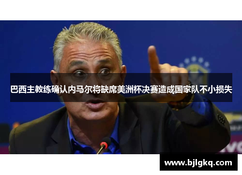 巴西主教练确认内马尔将缺席美洲杯决赛造成国家队不小损失