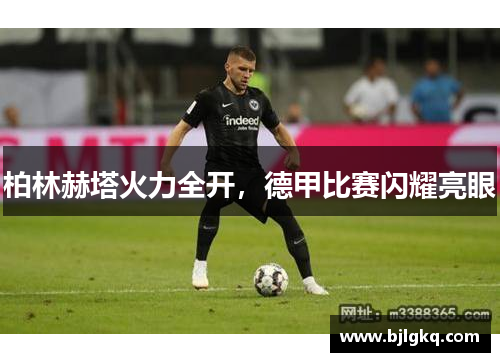 柏林赫塔火力全开，德甲比赛闪耀亮眼