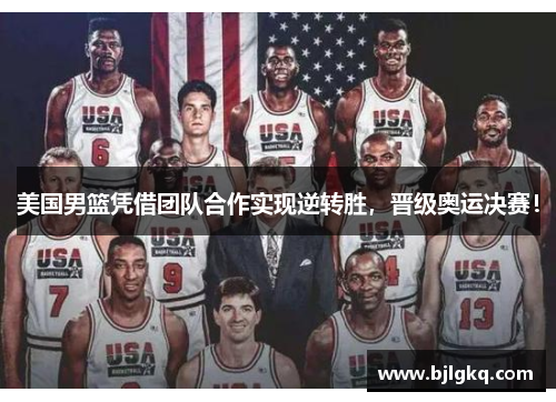 美国男篮凭借团队合作实现逆转胜，晋级奥运决赛！