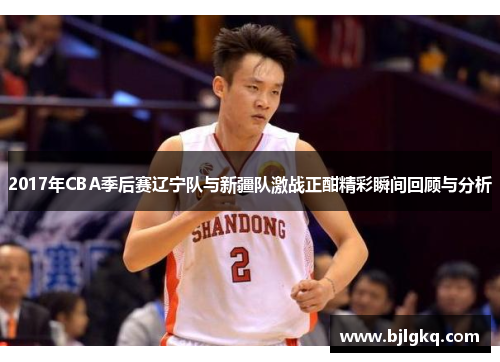 2017年CBA季后赛辽宁队与新疆队激战正酣精彩瞬间回顾与分析