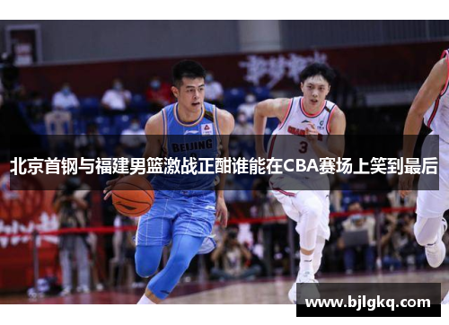 北京首钢与福建男篮激战正酣谁能在CBA赛场上笑到最后