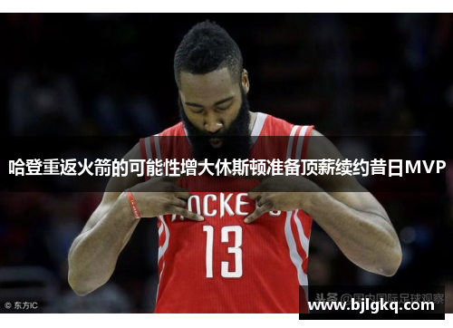 哈登重返火箭的可能性增大休斯顿准备顶薪续约昔日MVP