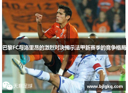 巴黎FC与洛里昂的激烈对决揭示法甲新赛季的竞争格局