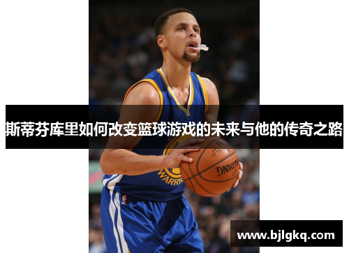 斯蒂芬库里如何改变篮球游戏的未来与他的传奇之路
