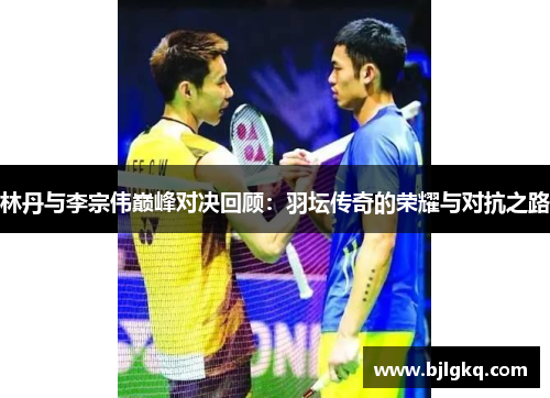 林丹与李宗伟巅峰对决回顾：羽坛传奇的荣耀与对抗之路