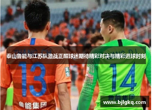 泰山鲁能与江苏队激战正酣球迷期待精彩对决与精彩进球时刻