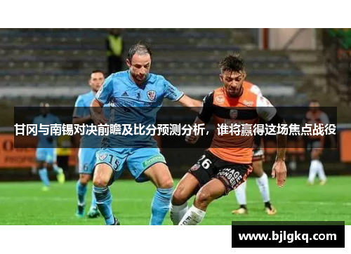甘冈与南锡对决前瞻及比分预测分析，谁将赢得这场焦点战役