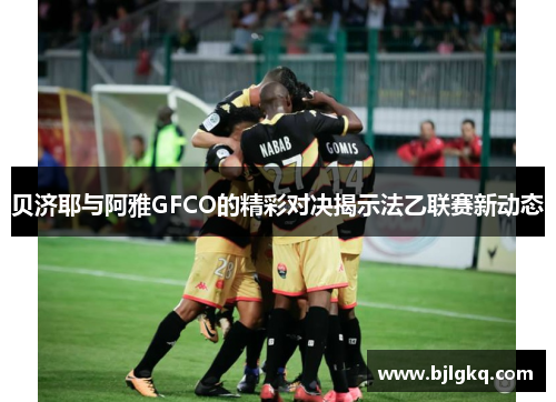 贝济耶与阿雅GFCO的精彩对决揭示法乙联赛新动态