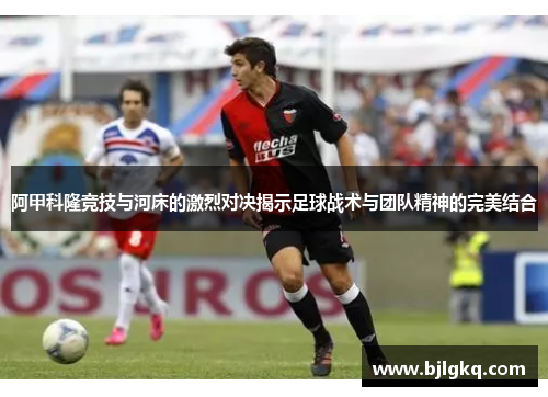 阿甲科隆竞技与河床的激烈对决揭示足球战术与团队精神的完美结合