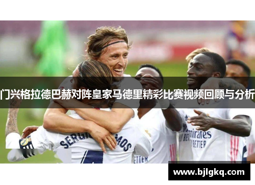 门兴格拉德巴赫对阵皇家马德里精彩比赛视频回顾与分析