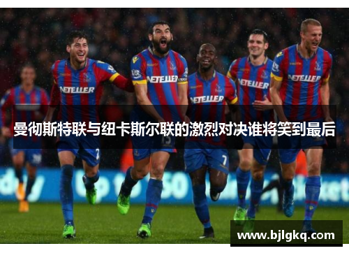 曼彻斯特联与纽卡斯尔联的激烈对决谁将笑到最后