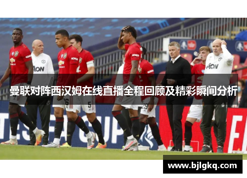 曼联对阵西汉姆在线直播全程回顾及精彩瞬间分析