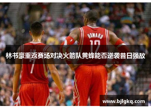 林书豪重返赛场对决火箭队黄蜂能否逆袭昔日强敌