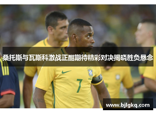 桑托斯与瓦斯科激战正酣期待精彩对决揭晓胜负悬念