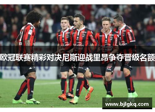 欧冠联赛精彩对决尼斯迎战里昂争夺晋级名额