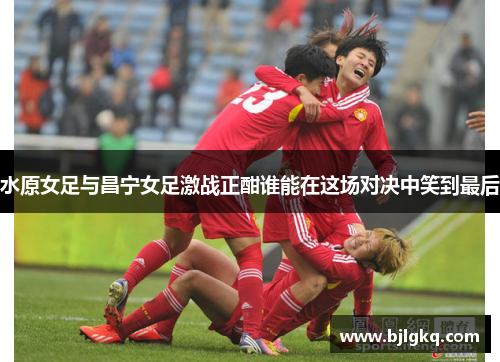 水原女足与昌宁女足激战正酣谁能在这场对决中笑到最后
