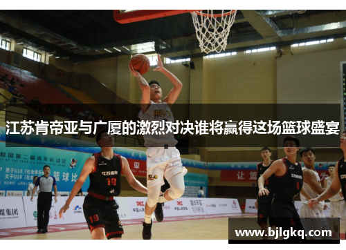 江苏肯帝亚与广厦的激烈对决谁将赢得这场篮球盛宴