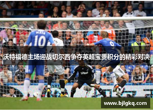 沃特福德主场迎战切尔西争夺英超宝贵积分的精彩对决