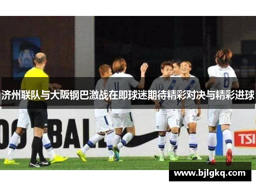 济州联队与大阪钢巴激战在即球迷期待精彩对决与精彩进球