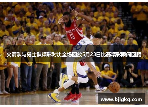 火箭队与勇士队精彩对决全场回放5月23日比赛精彩瞬间回顾
