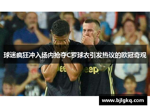 球迷疯狂冲入场内抢夺C罗球衣引发热议的欧冠奇观