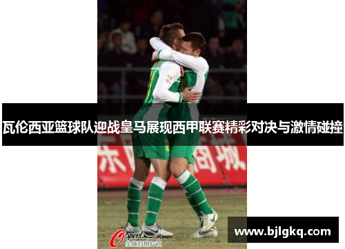 瓦伦西亚篮球队迎战皇马展现西甲联赛精彩对决与激情碰撞