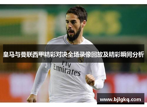 皇马与曼联西甲精彩对决全场录像回放及精彩瞬间分析