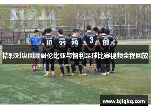 精彩对决回顾哥伦比亚与智利足球比赛视频全程回放