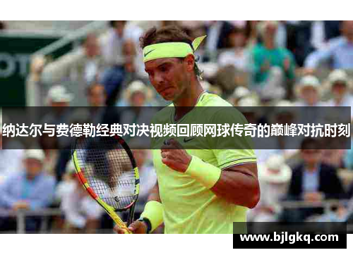 纳达尔与费德勒经典对决视频回顾网球传奇的巅峰对抗时刻