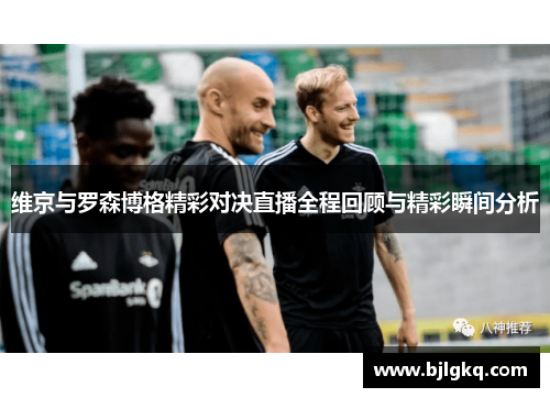 维京与罗森博格精彩对决直播全程回顾与精彩瞬间分析