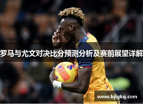 罗马与尤文对决比分预测分析及赛前展望详解
